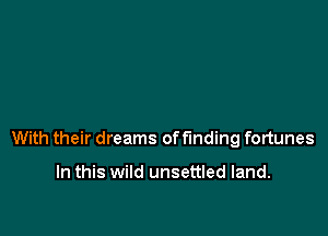 With their dreams offmding fortunes

In this wild unsettled land.