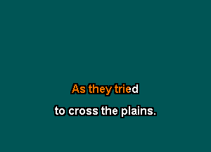 As they tried

to cross the plains.