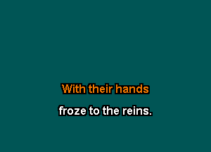 With their hands

froze to the reins.