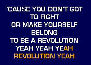 'CAUSE YOU DON'T GOT
TO FIGHT
0R MAKE YOURSELF
BELONG
TO BE A REVOLUTION
YEAH YEAH YEAH
REVOLUTION YEAH