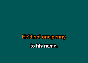 He'd not one penny

to his name.