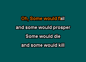 Oh, Some would fail

and some would prosper

Some would die

and some would kill