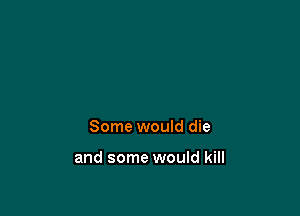 Some would die

and some would kill