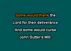 Some would thank the

Lord for their deliverance

And some would curse

John Sutter's Mill.