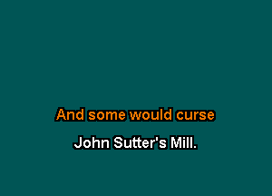 And some would curse

John Sutter's Mill.