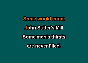 Some would curse

John Sutter's Mill

Some men's thirsts

are never filled.
