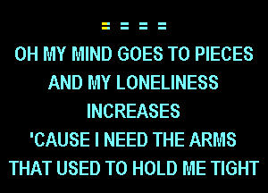 OH MY MIND GOES TO PIECES
AND MY LONELINESS
INCREASES
'CAUSE I NEED THE ARMS
THAT USED TO HOLD ME TIGHT