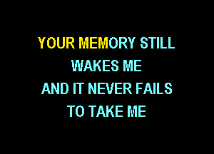 YOUR MEMORY STILL
WAKES ME

AND IT NEVER FAILS
TO TAKE ME