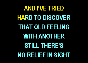 AND I'VE TRIED
HARD TO DISCOVER
THAT OLD FEELING

WITH ANOTHER

STILL THERE'S

N0 RELIEF IN SIGHT l