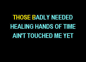THOSE BADLY NEEDED
HEALING HANDS OF TIME
AIN'T TOUCHED ME YET