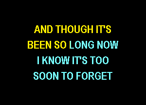 AND THOUGH IT'S
BEEN SO LONG NOW

I KNOW ITS TOO
SOON T0 FORGET