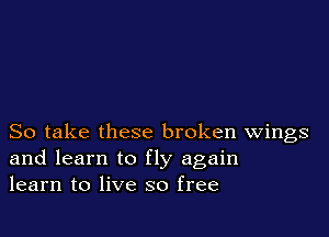 So take these broken Wings
and learn to fly again
learn to live so free