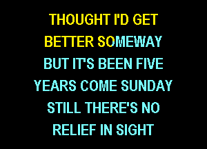 THOUGHT I'D GET
BE'ITER SOMEWAY
BUT IT'S BEEN FIVE

YEARS COME SUNDAY

STILL THERE'S N0

RELIEF IN SIGHT l