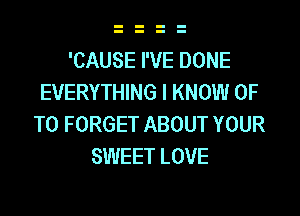 'CAUSE I'VE DONE
EVERYTHING I KNOW 0F
T0 FORGET ABOUT YOUR
SWEET LOVE