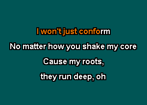 I won't just conform
No matter how you shake my core

Cause my roots,

they run deep, oh