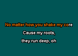 No matter how you shake my core

Cause my roots,

they run deep, oh