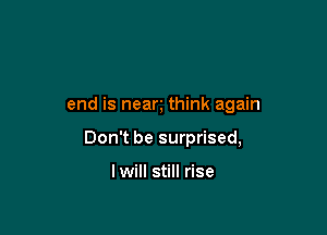 end is nean think again

Don't be surprised,

lwill still rise