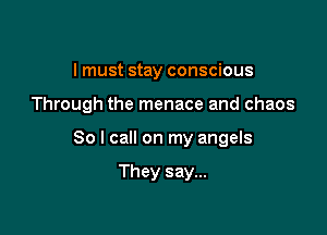 I must stay conscious

Through the menace and chaos

So I call on my angels

They say...