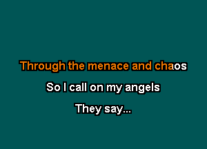 Through the menace and chaos

So I call on my angels

They say...