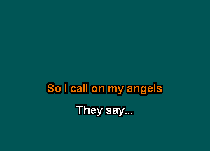 So I call on my angels

They say...