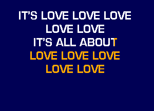 ITS LOVE LOVE LOVE
LOVE LOVE
ITS ALL ABOUT
LOVE LOVE LOVE
LOVE LOVE