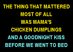 THE THING THAT MATTERED
MOST OF ALL
WAS MAMA'S
CHICKEN DUMPLINGS
AND A GOODNIGHT KISS
BEFORE WE WENT TO BED