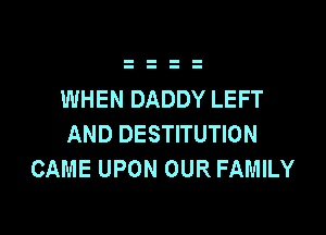 WHEN DADDY LEFT

AND DESTITUTION
CAME UPON OUR FAMILY