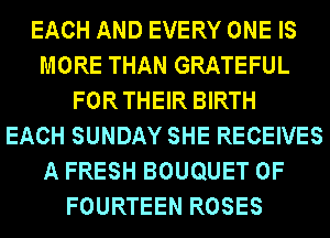 EACH AND EVERY ONE IS
MORE THAN GRATEFUL
FORTHEIR BIRTH
EACH SUNDAY SHE RECEIVES
A FRESH BOUQUET 0F
FOURTEEN ROSES