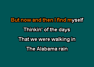 But now and then I find myself

Thinkin' ofthe days

That we were walking in

The Alabama rain