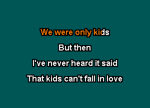 We were only kids

But then
I've never heard it said

That kids can't fall in love