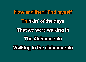 Now and then lfmd myself

Thinkin' ofthe days
That we were walking in
The Alabama rain

Walking in the alabama rain