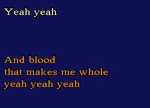 Yeah yeah

And blood

that makes me whole
yeah yeah yeah