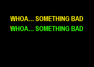 WHOA... SOMETHING BAD
WHOA... SOMETHING BAD