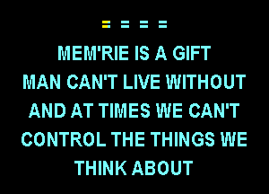 MEM'RIE IS A GIFT
MAN CAN'T LIVE WITHOUT
AND AT TIMES WE CAN'T
CONTROL THE THINGS WE
THINK ABOUT