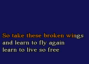 So take these broken Wings
and learn to fly again
learn to live so free