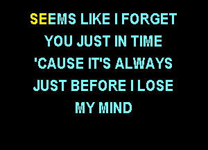 SEEMS LIKE I FORGET
YOU JUST IN TIME
'CAUSE IT'S ALWAYS
JUST BEFORE I LOSE
MY MIND