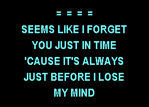 SEEMS LIKE I FORGET
YOU JUST IN TIME
'CAUSE IT'S ALWAYS
JUST BEFORE I LOSE
MY MIND