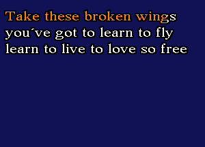 Take these broken wings
you've got to learn to fly
learn to live to love so free