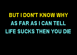 BUT I DON'T KNOW WHY
AS FAR AS I CAN TELL

LIFE SUCKS THEN YOU DIE