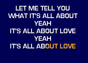 LET ME TELL YOU
WHAT ITS ALL ABOUT
YEAH
ITS ALL ABOUT LOVE
YEAH
ITS ALL ABOUT LOVE