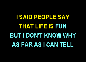 I SAID PEOPLE SAY
THAT LIFE IS FUN

BUT I DON'T KNOW WHY
AS FAR AS I CAN TELL