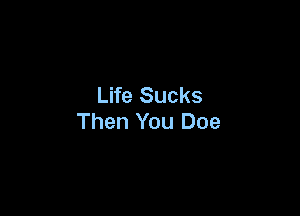 Life Sucks

Then You Doe