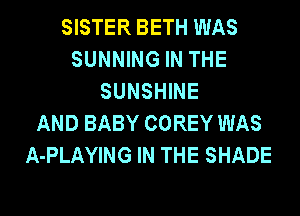 SISTER BETH WAS
SUNNING IN THE
SUNSHINE
AND BABY COREY WAS
A-PLAYING IN THE SHADE