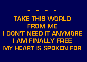 TAKE THIS WORLD

FROM ME
I DON'T NEED IT ANYMORE

I AM FINALLY FREE
MY HEART IS SPOKEN FOR