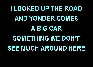 I LOOKED UP THE ROAD
AND YONDER COMES
A BIG CAR
SOMETHING WE DON'T
SEE MUCH AROUND HERE