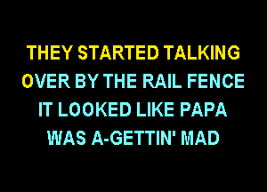 THEY STARTED TALKING
OVER BY THE RAIL FENCE
IT LOOKED LIKE PAPA
WAS A-GETTIN' MAD
