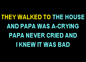 THEY WALKED TO THE HOUSE
AND PAPA WAS A-CRYING
PAPA NEVER CRIED AND
I KNEW IT WAS BAD