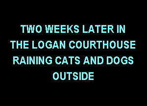 TWO WEEKS LATER IN
THE LOGAN COURTHOUSE
RAINING CATS AND DOGS
OUTSIDE
