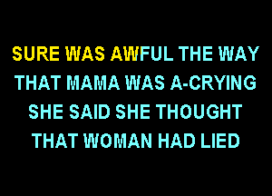 SURE WAS AWFUL THE WAY
THAT MAMA WAS A-CRYING
SHE SAID SHE THOUGHT
THAT WOMAN HAD LIED