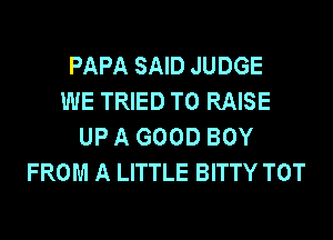 PAPA SAID JUDGE
WE TRIED TO RAISE
UP A GOOD BOY
FROM A LITTLE BITTY TOT